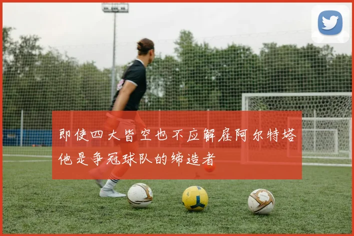 即使四大皆空也不应解雇阿尔特塔他是争冠球队的缔造者