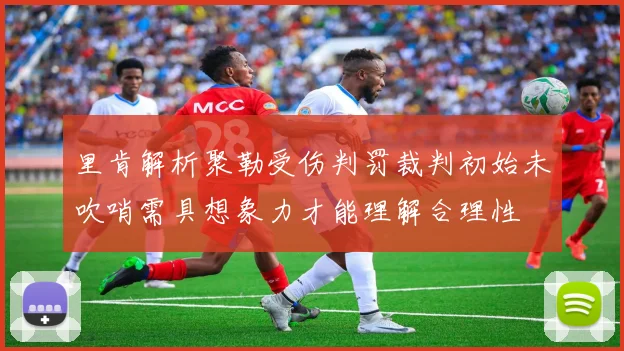 里肯解析聚勒受伤判罚裁判初始未吹哨需具想象力才能理解合理性