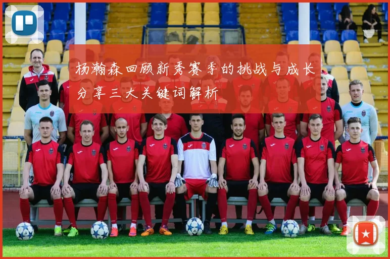 杨瀚森回顾新秀赛季的挑战与成长分享三大关键词解析