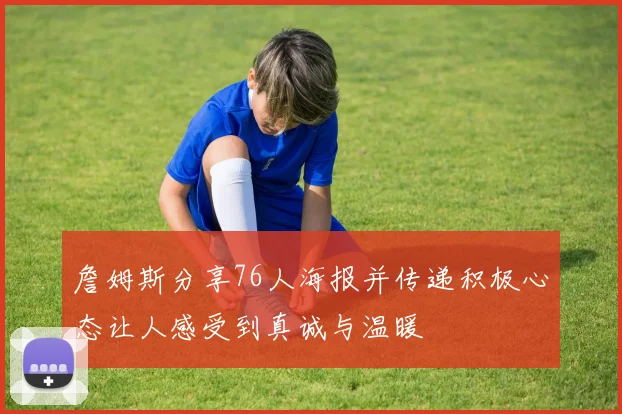 詹姆斯分享76人海报并传递积极心态让人感受到真诚与温暖