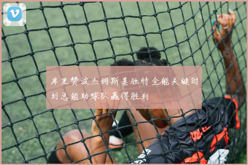 库里赞波杰姆斯基独特全能关键时刻总能助球队赢得胜利