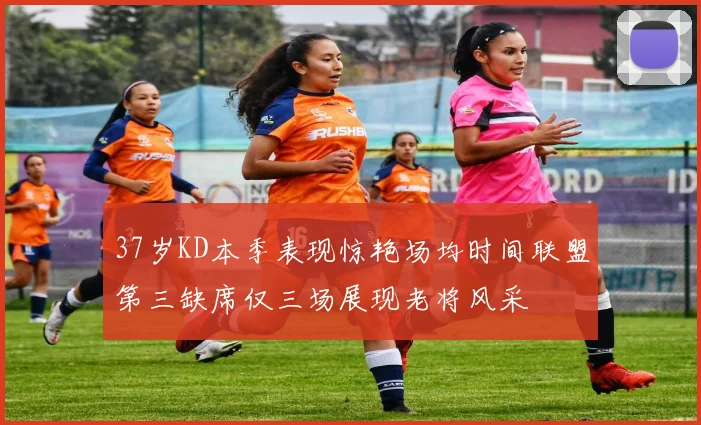 37岁KD本季表现惊艳场均时间联盟第三缺席仅三场展现老将风采