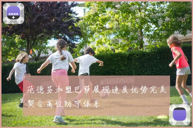范德芬加盟巴萨展现速度优势完美契合高位防守体系