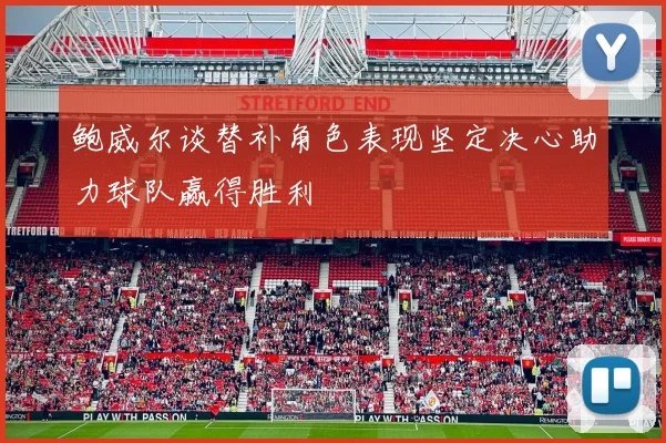 鲍威尔谈替补角色表现坚定决心助力球队赢得胜利