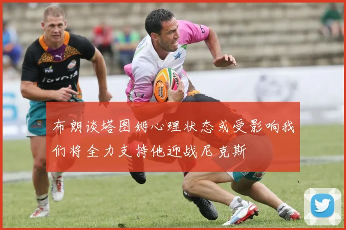 布朗谈塔图姆心理状态或受影响我们将全力支持他迎战尼克斯