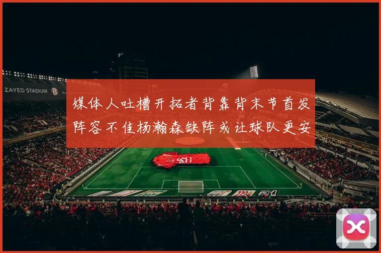 媒体人吐槽开拓者背靠背末节首发阵容不佳杨瀚森缺阵或让球队更安心