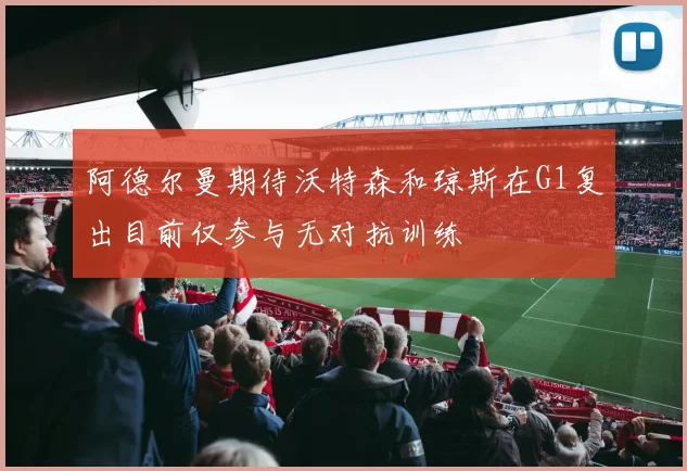 阿德尔曼期待沃特森和琼斯在G1复出目前仅参与无对抗训练