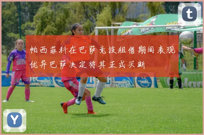 帕西菲科在巴萨竞技租借期间表现优异巴萨决定将其正式买断