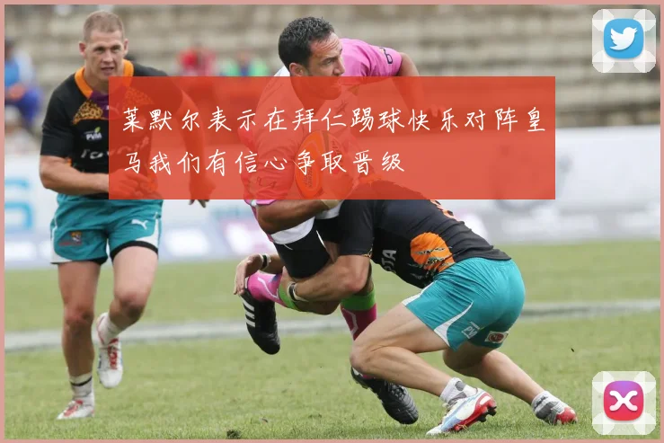 莱默尔表示在拜仁踢球快乐对阵皇马我们有信心争取晋级