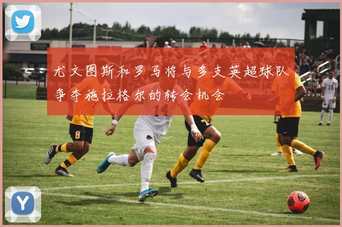 尤文图斯和罗马将与多支英超球队争夺施拉格尔的转会机会