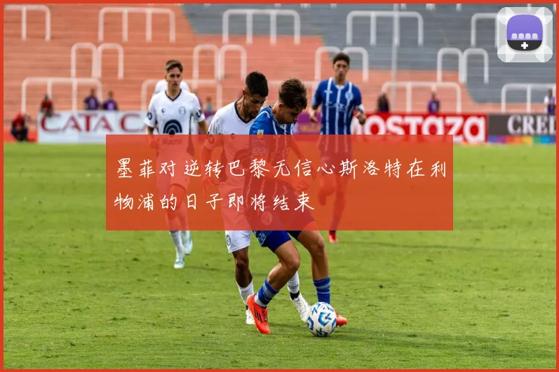 墨菲对逆转巴黎无信心斯洛特在利物浦的日子即将结束