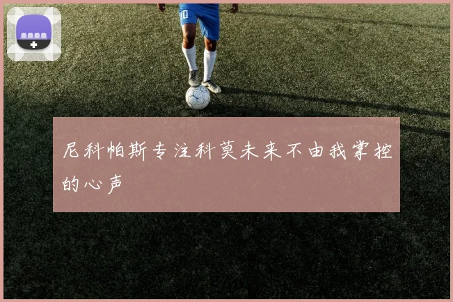 尼科帕斯专注科莫未来不由我掌控的心声