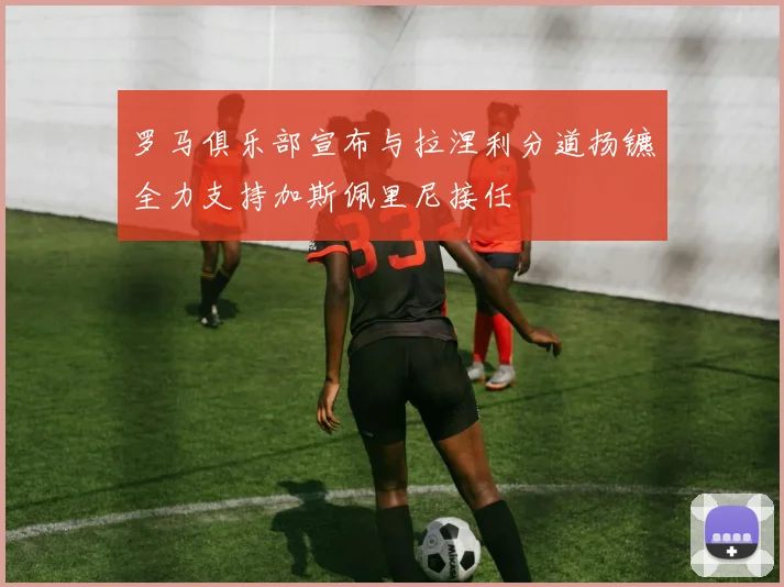 罗马俱乐部宣布与拉涅利分道扬镳全力支持加斯佩里尼接任
