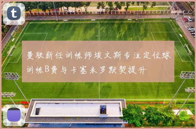 曼联新任训练师埃文斯专注定位球训练B费与卡塞米罗默契提升