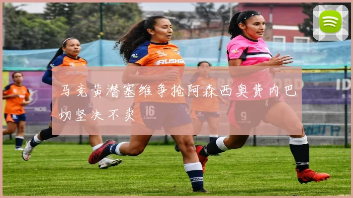马竞黄潜塞维争抢阿森西奥费内巴切坚决不卖