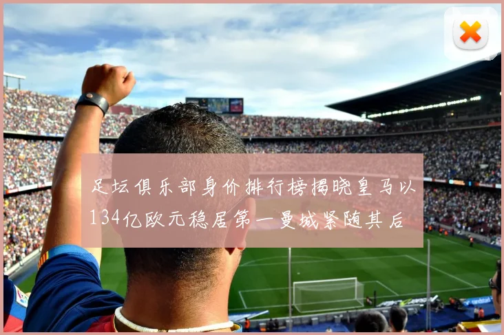 足坛俱乐部身价排行榜揭晓皇马以134亿欧元稳居第一曼城紧随其后