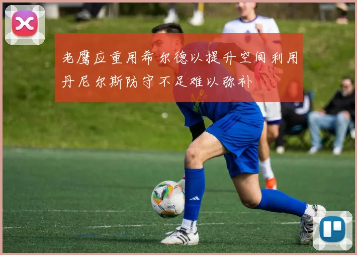 老鹰应重用希尔德以提升空间利用丹尼尔斯防守不足难以弥补