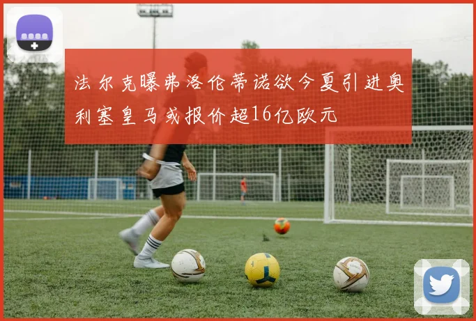 法尔克曝弗洛伦蒂诺欲今夏引进奥利塞皇马或报价超16亿欧元