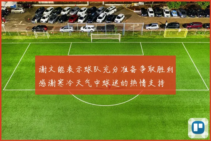 谢文能表示球队充分准备争取胜利感谢寒冷天气中球迷的热情支持