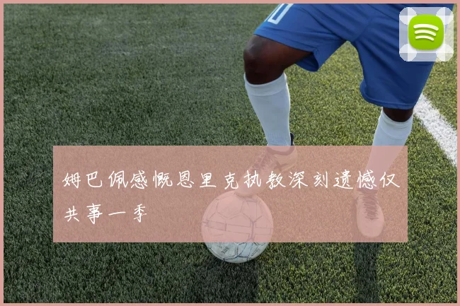 姆巴佩感慨恩里克执教深刻遗憾仅共事一季