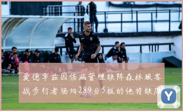 爱德华兹因伤病管理缺阵森林狼客战步行者场均289分5板的他将缺席比赛