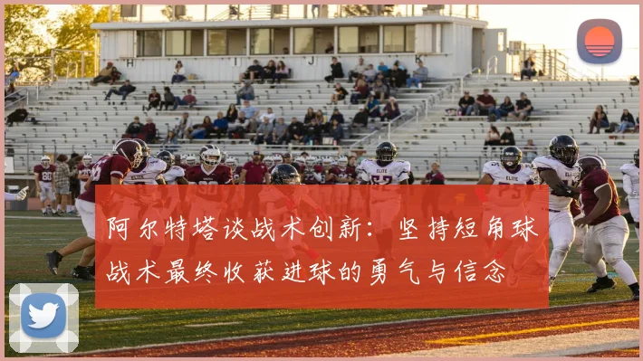 阿尔特塔谈战术创新：坚持短角球战术最终收获进球的勇气与信念