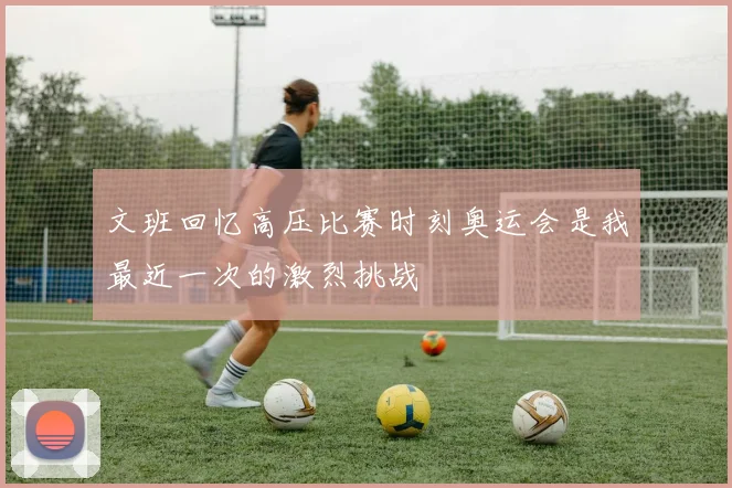 文班回忆高压比赛时刻奥运会是我最近一次的激烈挑战
