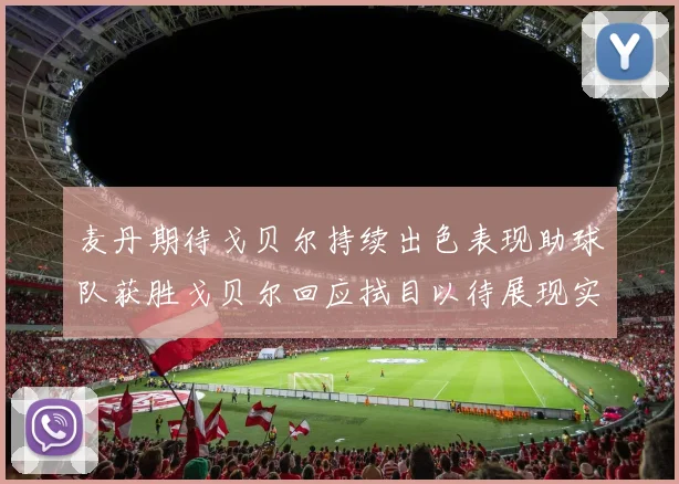 麦丹期待戈贝尔持续出色表现助球队获胜戈贝尔回应拭目以待展现实力
