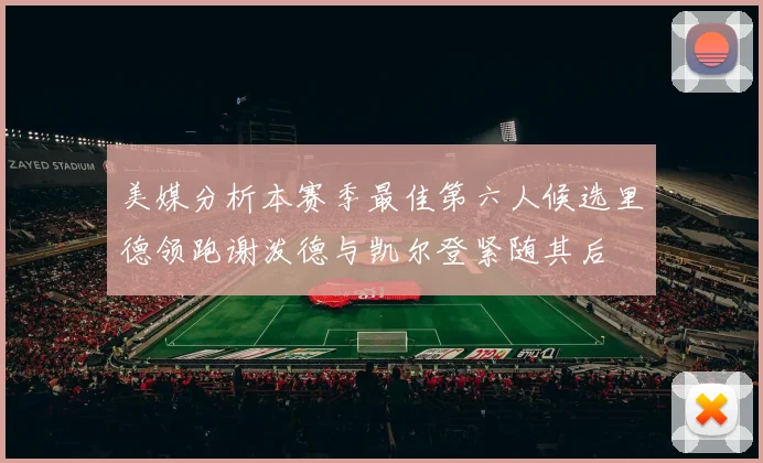 美媒分析本赛季最佳第六人候选里德领跑谢泼德与凯尔登紧随其后