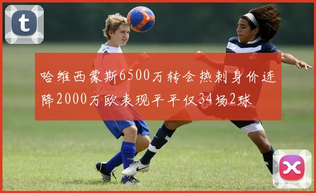 哈维西蒙斯6500万转会热刺身价连降2000万欧表现平平仅34场2球