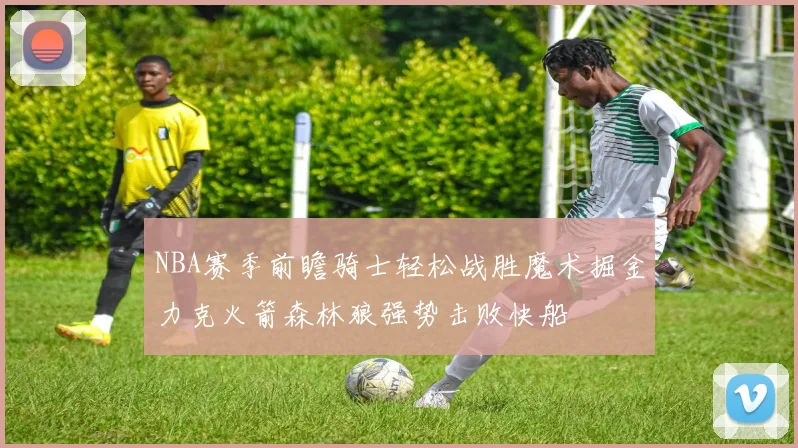 NBA赛季前瞻骑士轻松战胜魔术掘金力克火箭森林狼强势击败快船