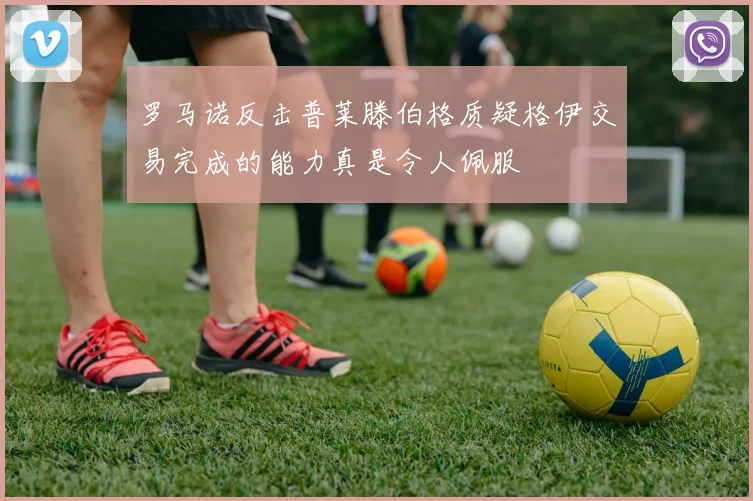 罗马诺反击普莱滕伯格质疑格伊交易完成的能力真是令人佩服