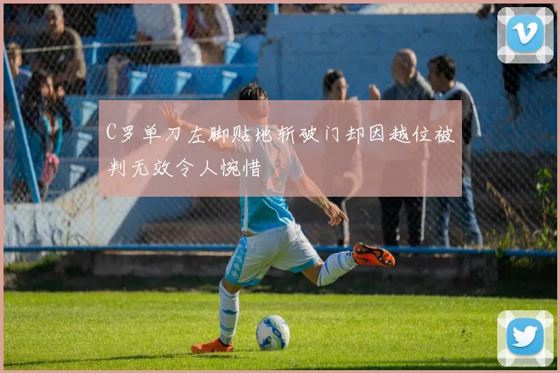 C罗单刀左脚贴地斩破门却因越位被判无效令人惋惜